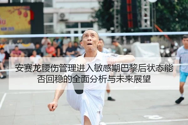 安赛龙腰伤管理进入敏感期巴黎后状态能否回稳的全面分析与未来展望