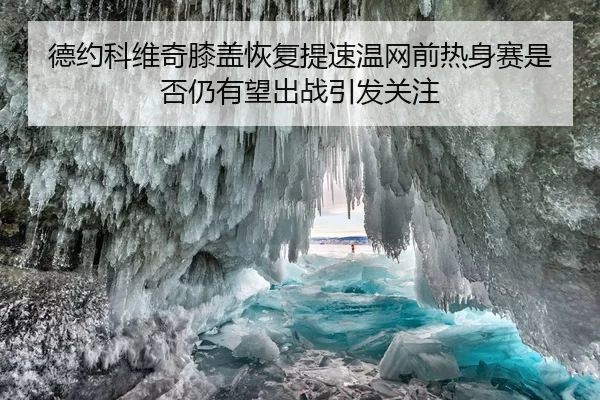 德约科维奇膝盖恢复提速温网前热身赛是否仍有望出战引发关注 | Yabo