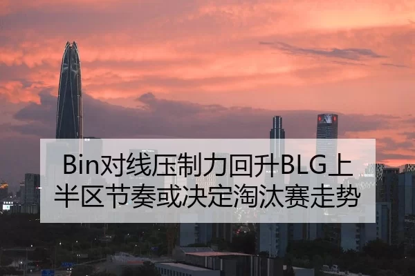 Bin对线压制力回升BLG上半区节奏或决定淘汰赛走势（Yabo）