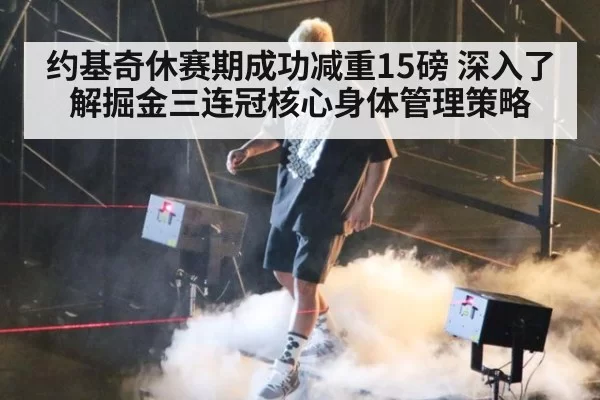 约基奇休赛期成功减重15磅 深入了解掘金三连冠核心身体管理策略