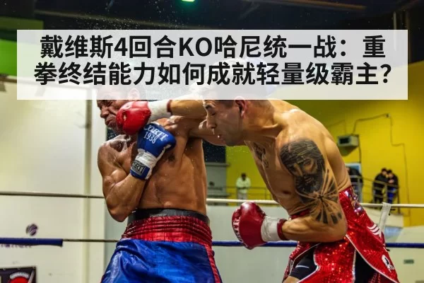 戴维斯4回合KO哈尼统一战：重拳终结能力如何成就轻量级霸主？