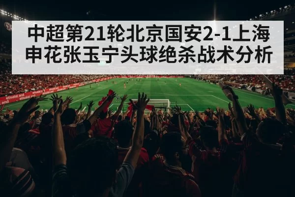 中超第21轮北京国安2-1上海申花张玉宁头球绝杀战术分析 | Yabo