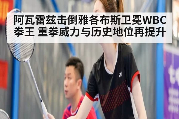 阿瓦雷兹击倒雅各布斯卫冕WBC拳王 重拳威力与历史地位再提升（Yabo）