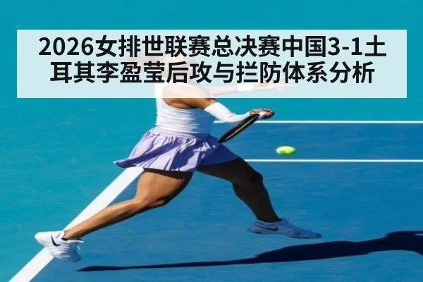 2026女排世联赛总决赛中国3-1土耳其李盈莹后攻与拦防体系分析（Yabo）