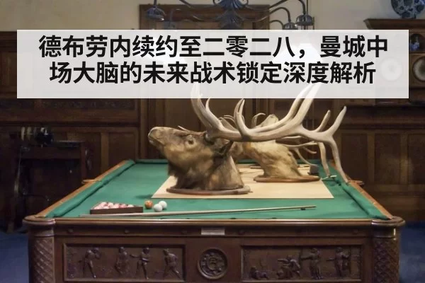 德布劳内续约至二零二八，曼城中场大脑的未来战术锁定深度解析（Yabo）