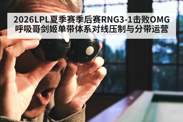 2026LPL夏季赛季后赛RNG3-1击败OMG呼吸哥剑姬单带体系对线压制与分带运营（Yabo）