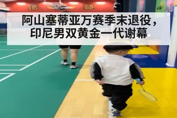 阿山塞蒂亚万赛季末退役，印尼男双黄金一代谢幕（Yabo）