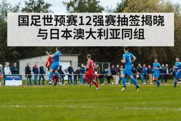 国足世预赛12强赛抽签揭晓 与日本澳大利亚同组