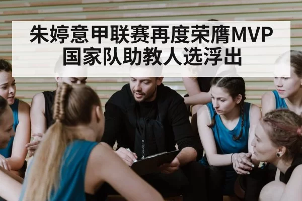 朱婷意甲联赛再度荣膺MVP 国家队助教人选浮出