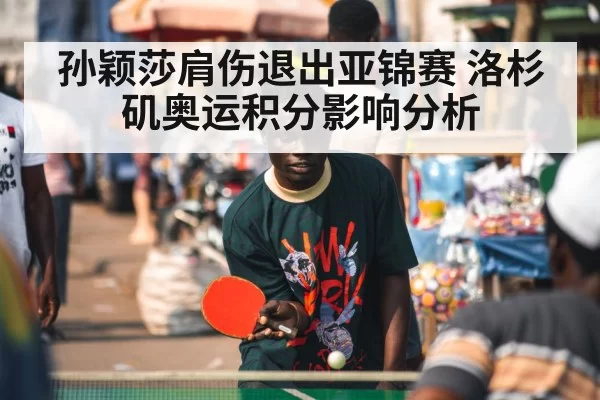 孙颖莎肩伤退出亚锦赛 洛杉矶奥运积分影响分析