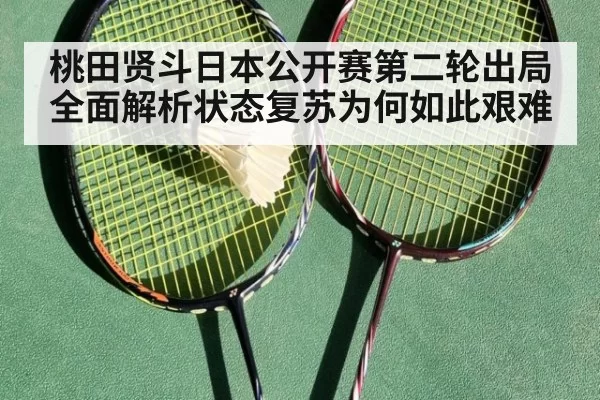 桃田贤斗日本公开赛第二轮出局 全面解析状态复苏为何如此艰难