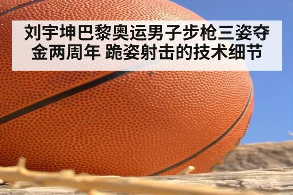 刘宇坤巴黎奥运男子步枪三姿夺金两周年 跪姿射击的技术细节