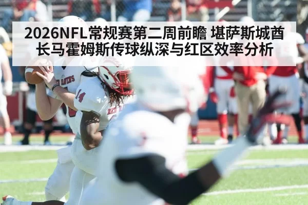 2026NFL常规赛第二周前瞻 堪萨斯城酋长马霍姆斯传球纵深与红区效率分析